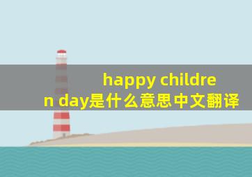 happy children day是什么意思中文翻译